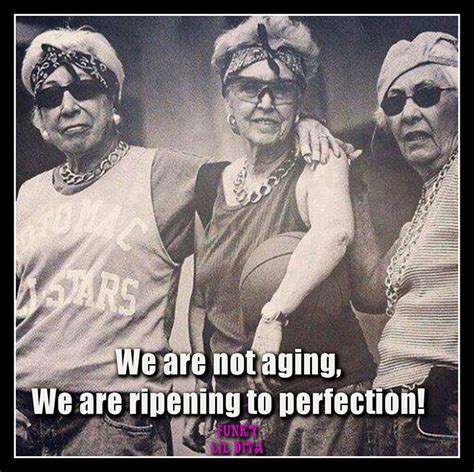 We Are Not Aging We Are Ripening To Perfection Aging