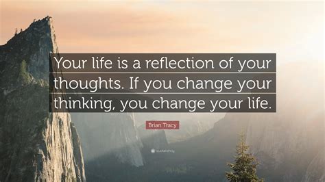 Brian Tracy Quote Your Life Is A Reflection Of Your Thoughts If You