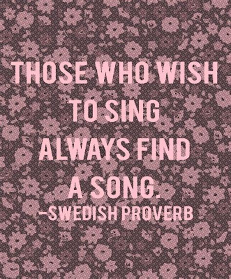 Those Who Wish To Sing Always Find A Song Swedish Proverb Quotable