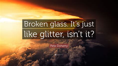 Pete Doherty Quote Broken Glass Its Just Like Glitter Isnt It
