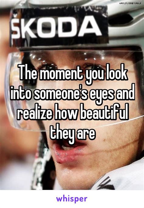 The Moment You Look Into Someones Eyes And Realize How Beautiful They Are