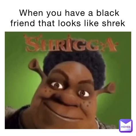 When You Have A Black Friend That Looks Like Shrek Iloveviper Memes