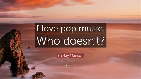 Shirley Manson Quote I Love Pop Music Who Doesnt