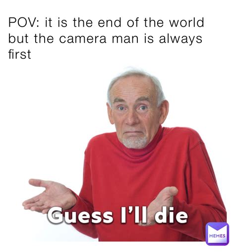 Pov It Is The End Of The World But The Camera Man Is Always First