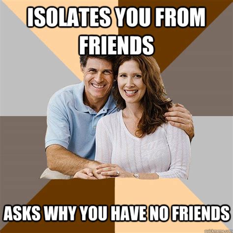 Isolates You From Friends Asks Why You Have No Friends Scumbag
