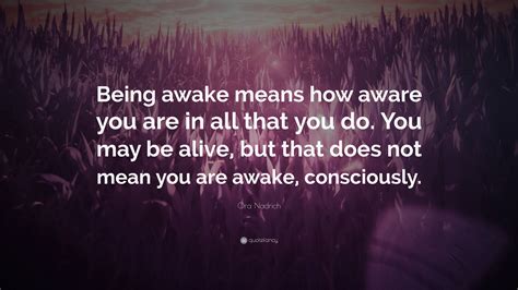 Ora Nadrich Quote “being Awake Means How Aware You Are In All That You