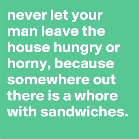 Never Let Your Man Leave The House Hungry Or Horny Because Somewhere
