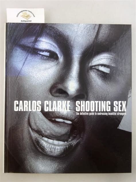 Shooting Sex The Definitive Guide To Undressing Beautiful Strangers By Clarke Bob Carlos