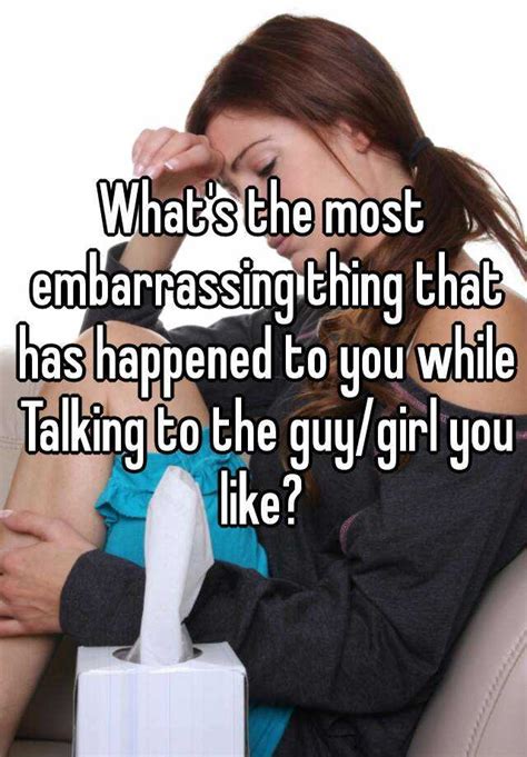 What S The Most Embarrassing Thing That Has Happened To You While Talking To The Guy Girl You Like