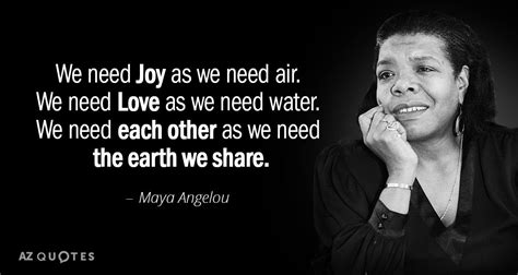 Here is a collection of inspirational quotes by one of the greatest american poets of all time, maya angelou. Maya Angelou quote: We need Joy as we need air. We need Love...
