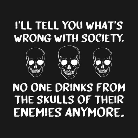 I Ll Tell You What S Wrong With Society No One Drinks From The Skulls
