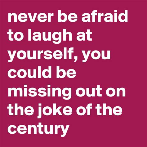 Never Be Afraid To Laugh At Yourself You Could Be Missing Out On The