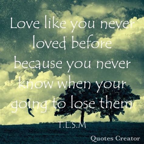 Love Like You Have Never Loved Before Because You Never Know When Your Going To Lose Them