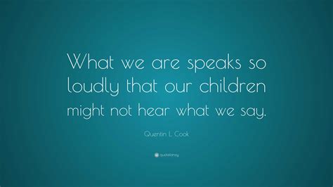 Quentin L Cook Quote What We Are Speaks So Loudly That Our Children