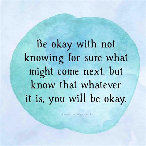 Be Okay With Not Knowing For Sure What Might Come Next But Know That
