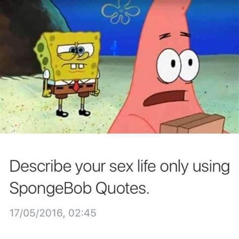 describe your sex life only using spongebob quotes