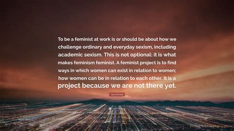 Sara Ahmed Quote “to Be A Feminist At Work Is Or Should Be About How We Challenge Ordinary And