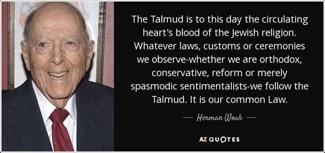 You are not obligated to complete the work, but neither are you free to abandon it. Herman Wouk quote: The Talmud is to this day the circulating heart's blood...