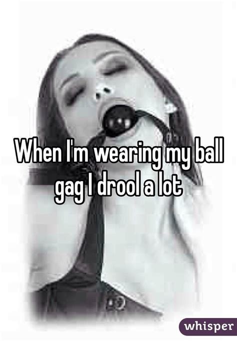 When Im Wearing My Ball Gag I Drool A Lot