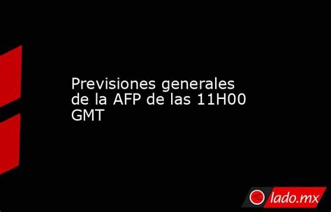Previsiones Generales De La Afp De Las 11h00 Gmt Ladomx
