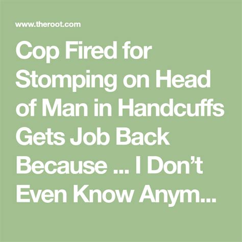 Cop Fired For Stomping On Head Of Man In Handcuffs Gets Job Back Because I Dont Even Know