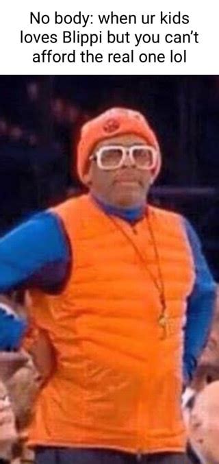 No Body When Ur Kids Loves Blippi But You Cant Afford The Real One