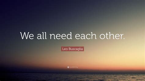 Leo Buscaglia Quote “we All Need Each Other” 7 Wallpapers Quotefancy