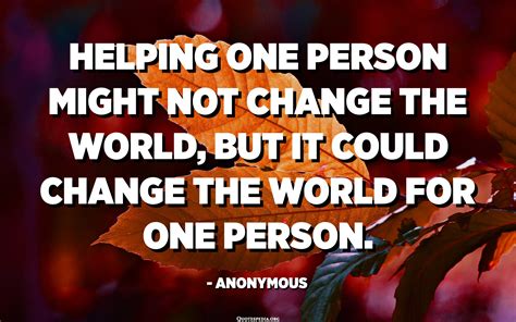 Helping One Person Might Not Change The World But It Could Change The
