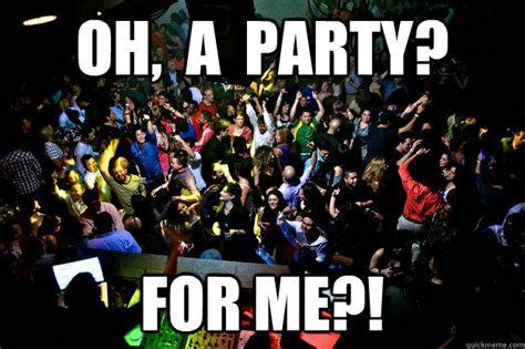 Oh A Party For Me How It Feels To Have A Party On Nye Quickmeme