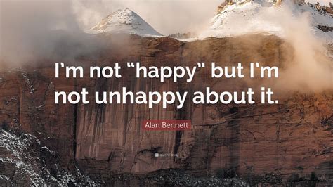 Alan Bennett Quote “im Not “happy” But Im Not Unhappy About It” 9