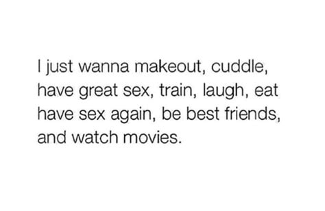 I Just Wanna Makeout Cuddle Have Great Sex Train Laugh Eat Have