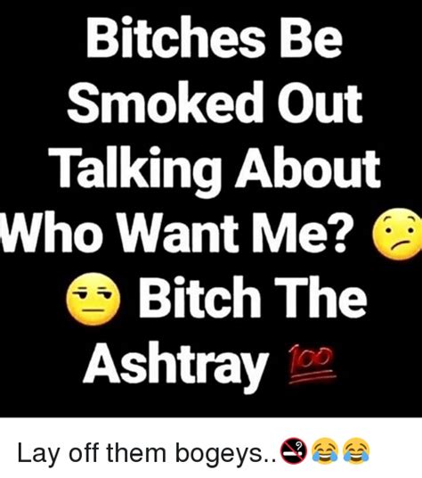 bitches be smoked out talking about who want me bitch the ashtray lay off them bogeys🚭😂😂