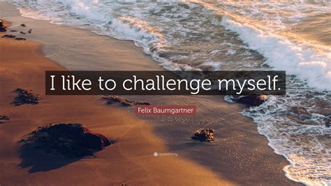 Felix Baumgartner Quote I Like To Challenge Myself