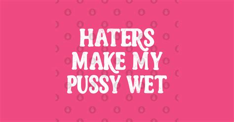 Haters Make My Pussy Wet Meme Typography Design Haters
