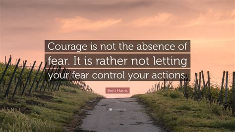 Brett Harris Quote Courage Is Not The Absence Of Fear It Is Rather
