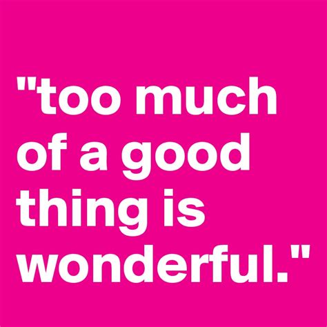 Too Much Of A Good Thing Is Wonderful Post By Timk86 On Boldomatic