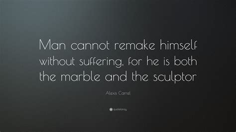 Alexis Carrel Quote “man Cannot Remake Himself Without Suffering For