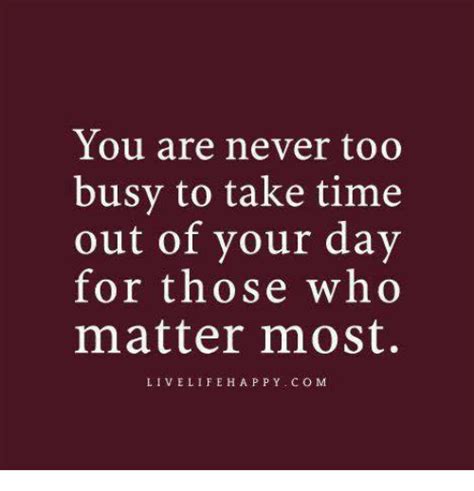 You Are Never Too Busy To Take Time Out Of Your Day For Those Who