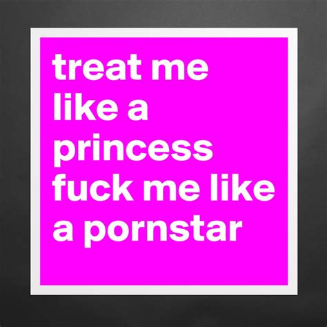 Treat Me Like A Princess Fuck Me Like A Pornstar Museum Quality Poster 16x16in By Lilleputte