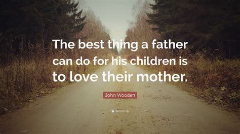 Check spelling or type a new query. John Wooden Quote: "The best thing a father can do for his children is to love their mother ...