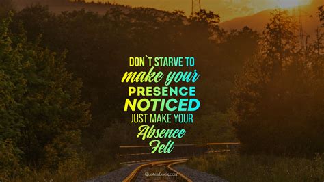 Don T Starve To Make Your Presence Noticed Just Make Your Absence Felt