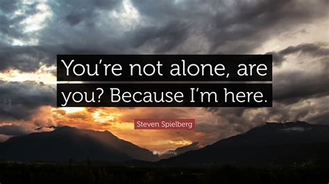 Steven Spielberg Quote Youre Not Alone Are You Because Im Here