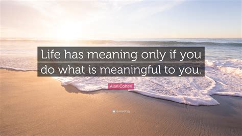 Alan Cohen Quote “life Has Meaning Only If You Do What Is Meaningful