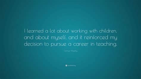 Carolyn Murphy Quote “i Learned A Lot About Working With Children And