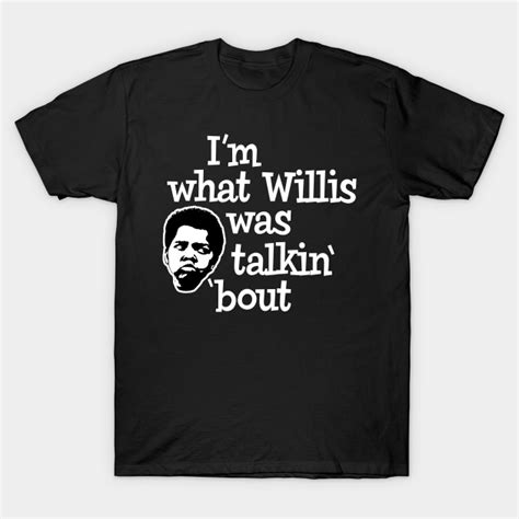 Im What Willis Was Talking About Comedy T Shirt Teepublic