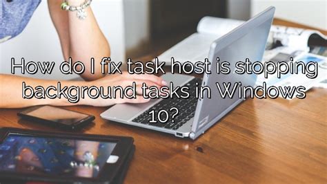 How Do I Fix Task Host Is Stopping Background Tasks In Windows 10
