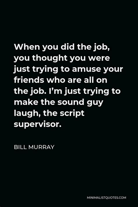 Bill Murray Quote When You Did The Job You Thought You Were Just Trying To Amuse Your Friends