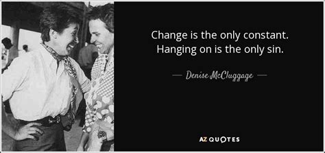 I know you're terrified of change, honey, but actually, people and things change in small ways all the time. Denise McCluggage quote: Change is the only constant ...