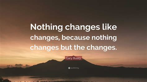 Gary Busey Quote Nothing Changes Like Changes Because Nothing