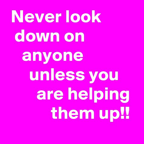 Never Look Down On Anyone Unless You Are Helping Them Up Post By